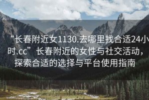 “長(zhǎng)春附近女1130.去哪里找合適24小時(shí).cc”長(zhǎng)春附近的女性與社交活動(dòng)，探索合適的選擇與平臺(tái)使用指南