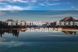 “黃陂宋家崗100元一次”黃陂宋家崗，一次百元的自然之旅