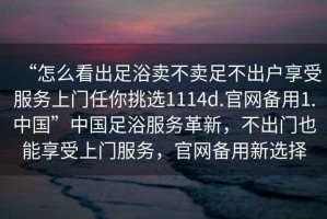 “怎么看出足浴賣不賣足不出戶享受服務(wù)上門任你挑選1114d.官網(wǎng)備用1.中國(guó)”中國(guó)足浴服務(wù)革新，不出門也能享受上門服務(wù)，官網(wǎng)備用新選擇
