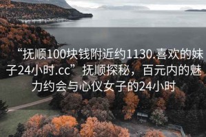 “撫順100塊錢(qián)附近約1130.喜歡的妹子24小時(shí).cc”撫順探秘，百元內(nèi)的魅力約會(huì)與心儀女子的24小時(shí)