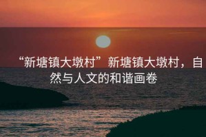 “新塘鎮(zhèn)大墩村”新塘鎮(zhèn)大墩村，自然與人文的和諧畫卷