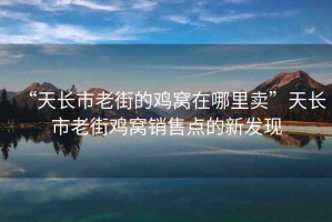 “天長(zhǎng)市老街的雞窩在哪里賣”天長(zhǎng)市老街雞窩銷售點(diǎn)的新發(fā)現(xiàn)