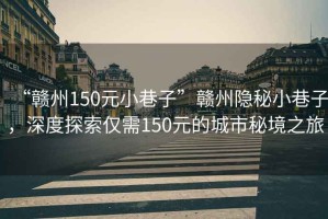 “贛州150元小巷子”贛州隱秘小巷子，深度探索僅需150元的城市秘境之旅