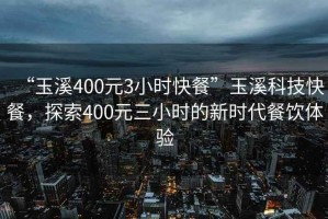 “玉溪400元3小時快餐”玉溪科技快餐，探索400元三小時的新時代餐飲體驗