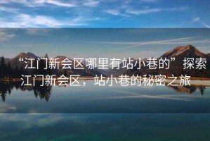 “江門新會區(qū)哪里有站小巷的”探索江門新會區(qū)，站小巷的秘密之旅