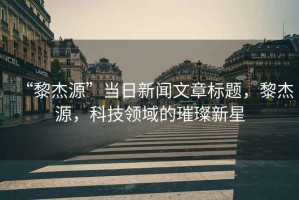 “黎杰源”當(dāng)日新聞文章標(biāo)題，黎杰源，科技領(lǐng)域的璀璨新星