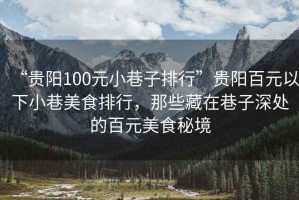 “貴陽100元小巷子排行”貴陽百元以下小巷美食排行，那些藏在巷子深處的百元美食秘境