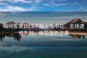 梅州客家1比3不敵上海申花，主場(chǎng)遺憾失利，申花強(qiáng)勢(shì)逆襲