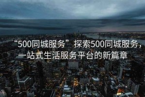 “500同城服務(wù)”探索500同城服務(wù)，一站式生活服務(wù)平臺的新篇章