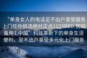 “單身女人的電話足不出戶享受服務(wù)上門任你挑選絕對(duì)正點(diǎn)1123BBD.官網(wǎng)備用1.中國(guó)”科技革新下的單身生活便利，足不出戶享受多元化上門服務(wù)
