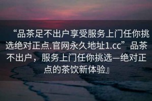 “品茶足不出戶享受服務(wù)上門任你挑選絕對正點.官網(wǎng)永久地址1.cc”品茶不出戶，服務(wù)上門任你挑選—絕對正點的茶飲新體驗』