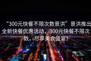 “300元快餐不限次數(shù)景洪”景洪推出全新快餐優(yōu)惠活動，300元快餐不限次數(shù)，盡享美食盛宴！