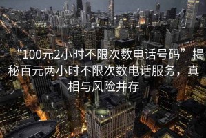 “100元2小時(shí)不限次數(shù)電話號(hào)碼”揭秘百元兩小時(shí)不限次數(shù)電話服務(wù)，真相與風(fēng)險(xiǎn)并存