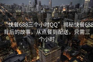 “快餐688三個(gè)小時(shí)QQ”揭秘快餐688背后的故事，從點(diǎn)餐到配送，只需三個(gè)小時(shí)