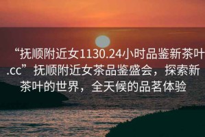 “撫順附近女1130.24小時品鑒新茶葉.cc”撫順附近女茶品鑒盛會，探索新茶葉的世界，全天候的品茗體驗