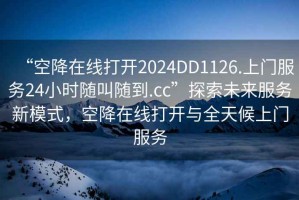 “空降在線打開2024DD1126.上門服務24小時隨叫隨到.cc”探索未來服務新模式，空降在線打開與全天候上門服務