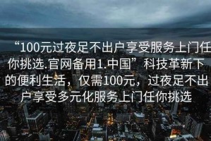 “100元過夜足不出戶享受服務(wù)上門任你挑選.官網(wǎng)備用1.中國”科技革新下的便利生活，僅需100元，過夜足不出戶享受多元化服務(wù)上門任你挑選