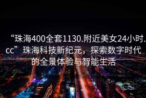 “珠海400全套1130.附近美女24小時.cc”珠?？萍夹录o元，探索數(shù)字時代的全景體驗與智能生活