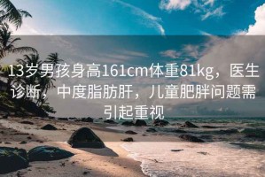 13歲男孩身高161cm體重81kg，醫(yī)生診斷，中度脂肪肝，兒童肥胖問題需引起重視