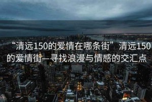 “清遠(yuǎn)150的愛情在哪條街”清遠(yuǎn)150的愛情街—尋找浪漫與情感的交匯點(diǎn)