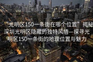 “光明區(qū)150一條街在哪個(gè)位置”揭秘深圳光明區(qū)隱藏的獨(dú)特風(fēng)情—探尋光明區(qū)150一條街的地理位置與魅力