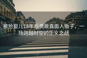 被搶嬰兒18年后勇敢直面人販子，一場跨越時空的正義之戰(zhàn)