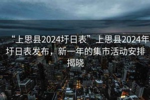 “上思縣2024圩日表”上思縣2024年圩日表發(fā)布，新一年的集市活動(dòng)安排揭曉