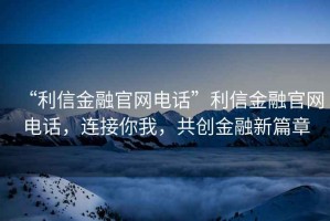 “利信金融官網(wǎng)電話”利信金融官網(wǎng)電話，連接你我，共創(chuàng)金融新篇章