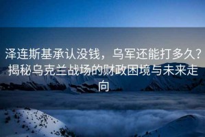 澤連斯基承認(rèn)沒錢，烏軍還能打多久？揭秘烏克蘭戰(zhàn)場(chǎng)的財(cái)政困境與未來走向