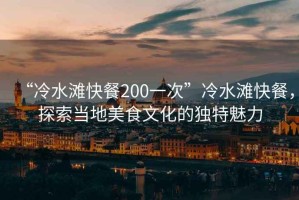 “冷水灘快餐200一次”冷水灘快餐，探索當(dāng)?shù)孛朗澄幕莫?dú)特魅力