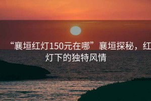 “襄垣紅燈150元在哪”襄垣探秘，紅燈下的獨特風(fēng)情