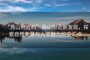 “鳧山附近約”鳧山附近新發(fā)現(xiàn)，探索自然美景與人文魅力的交匯點(diǎn)