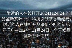“附近的人在線打開(kāi)20241124.24小時(shí)品鑒新茶葉.cc”科技引領(lǐng)茶香新紀(jì)元，附近的人在線打開(kāi)品鑒新茶葉的新紀(jì)元門(mén)戶—2024年11月24日，全天候品鑒新茶葉之旅