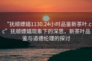 “撫順嫖娼1130.24小時品鑒新茶葉.cc”撫順嫖娼現(xiàn)象下的深思，新茶葉品鑒與道德倫理的探討