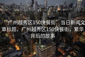 “廣州越秀區(qū)150快餐街”當(dāng)日新聞文章標(biāo)題，廣州越秀區(qū)150快餐街，繁華背后的故事