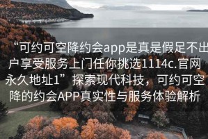 “可約可空降約會app是真是假足不出戶享受服務(wù)上門任你挑選1114c.官網(wǎng)永久地址1”探索現(xiàn)代科技，可約可空降的約會APP真實性與服務(wù)體驗解析