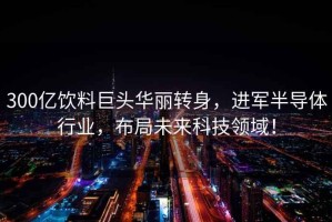 300億飲料巨頭華麗轉(zhuǎn)身，進(jìn)軍半導(dǎo)體行業(yè)，布局未來科技領(lǐng)域！