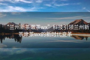 “蘭州新茶嫩茶wx”科技引領蘭州新茶嫩茶wx的新時代變革