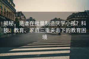 揭秘，是誰(shuí)在批量制造厭學(xué)小孩？科技、教育、家庭三重夾擊下的教育困境