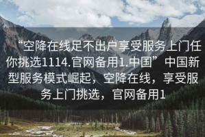 “空降在線足不出戶享受服務(wù)上門任你挑選1114.官網(wǎng)備用1.中國(guó)”中國(guó)新型服務(wù)模式崛起，空降在線，享受服務(wù)上門挑選，官網(wǎng)備用1