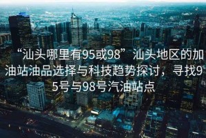 “汕頭哪里有95或98”汕頭地區(qū)的加油站油品選擇與科技趨勢(shì)探討，尋找95號(hào)與98號(hào)汽油站點(diǎn)