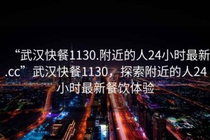 “武漢快餐1130.附近的人24小時(shí)最新.cc”武漢快餐1130，探索附近的人24小時(shí)最新餐飲體驗(yàn)