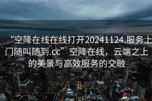 “空降在線在線打開20241124.服務(wù)上門隨叫隨到.cc”空降在線，云端之上的美景與高效服務(wù)的交融