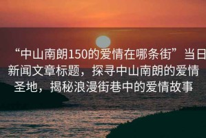“中山南朗150的愛情在哪條街”當日新聞文章標題，探尋中山南朗的愛情圣地，揭秘浪漫街巷中的愛情故事