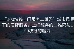 “100塊錢上門服務(wù)二維碼”城市風(fēng)景下的便捷服務(wù)，上門服務(wù)的二維碼與100塊錢的魔力