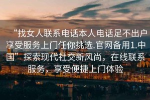 “找女人聯(lián)系電話本人電話足不出戶享受服務(wù)上門(mén)任你挑選.官網(wǎng)備用1.中國(guó)”探索現(xiàn)代社交新風(fēng)尚，在線聯(lián)系服務(wù)，享受便捷上門(mén)體驗(yàn)