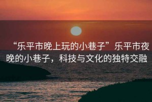 “樂平市晚上玩的小巷子”樂平市夜晚的小巷子，科技與文化的獨(dú)特交融
