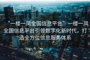“一樓一鳳全國信息平臺”一樓一鳳全國信息平臺引領數字化新時代，打造全方位信息服務體系