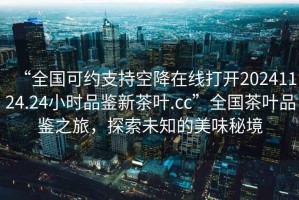“全國可約支持空降在線打開20241124.24小時(shí)品鑒新茶葉.cc”全國茶葉品鑒之旅，探索未知的美味秘境