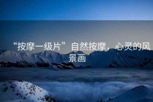 “按摩一級(jí)片”自然按摩，心靈的風(fēng)景畫(huà)